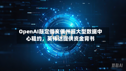 OpenAI敲定俄亥俄州超大型数据中心租约，英伟达提供资金背书-第3张图片