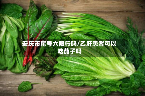 安庆市尾号六限行吗/乙肝患者可以吃茄子吗-第1张图片
