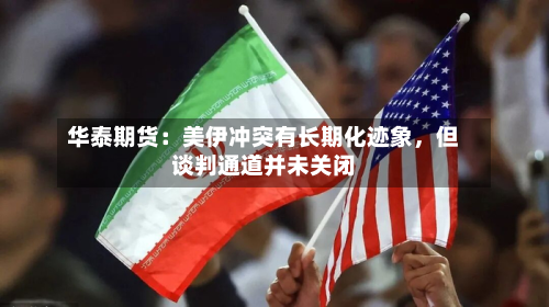 华泰期货：美伊冲突有长期化迹象	，但谈判通道并未关闭-第2张图片