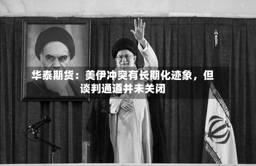华泰期货：美伊冲突有长期化迹象，但谈判通道并未关闭-第3张图片