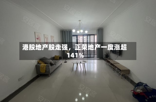 港股地产股走强，正荣地产一度涨超141%-第1张图片