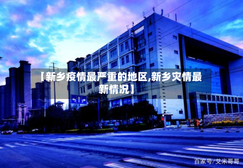 【新乡疫情最严重的地区,新乡灾情最新情况】-第1张图片