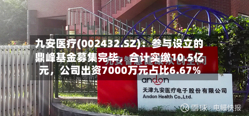 九安医疗(002432.SZ)：参与设立的鼎峰基金募集完毕，合计实缴10.5亿元，公司出资7000万元占比6.67%-第3张图片
