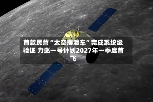 首款民营“太空摆渡车	”完成系统级验证 力巡一号计划2027年一季度首飞-第2张图片