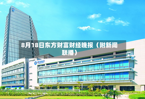 8月18日东方财富财经晚报(附新闻联播)-第3张图片
