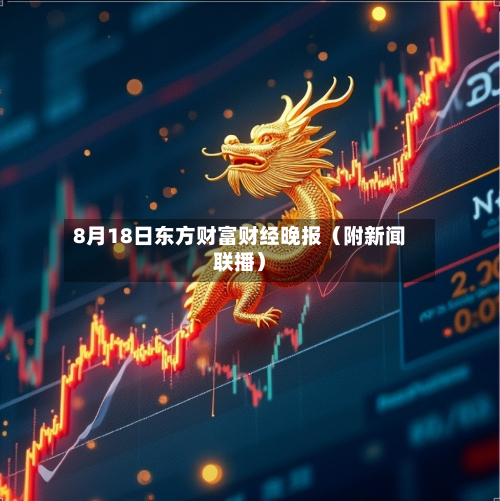 8月18日东方财富财经晚报(附新闻联播)-第1张图片
