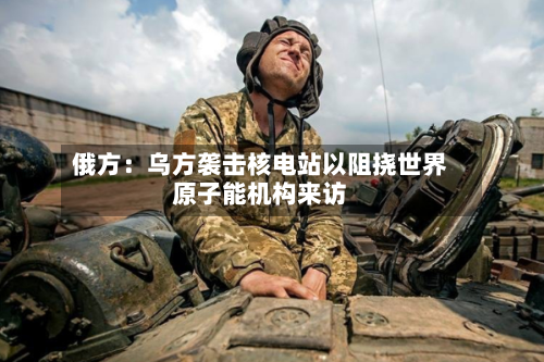 俄方:乌方袭击核电站以阻挠世界
原子能机构来访-第2张图片