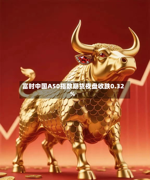 富时中国A50指数期货夜盘收跌0.32%