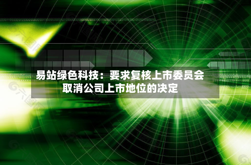 易站绿色科技：要求复核上市委员会取消公司上市地位的决定-第3张图片