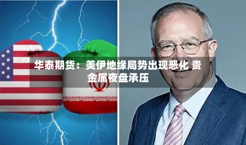 华泰期货:美伊地缘局势出现恶化 贵金属夜盘承压-第2张图片