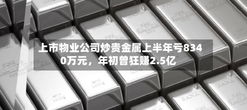 上市物业公司炒贵金属上半年亏8340万元	，年初曾狂赚2.5亿-第2张图片
