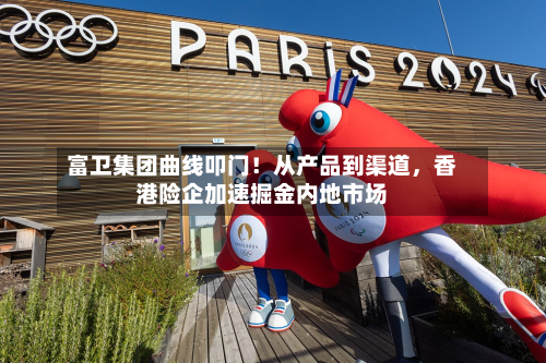 富卫集团曲线叩门！从产品到渠道	，香港险企加速掘金内地市场-第3张图片