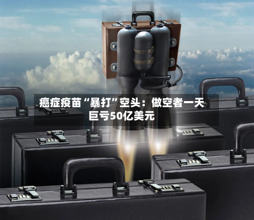 癌症疫苗“暴打”空头：做空者一天巨亏50亿美元-第2张图片