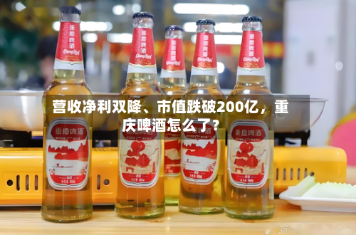 营收净利双降、市值跌破200亿，重庆啤酒怎么了？-第2张图片