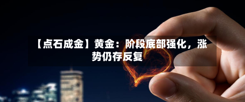 【点石成金】黄金：阶段底部强化	，涨势仍存反复-第1张图片