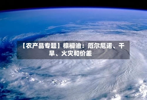 【农产品专题】棕榈油：厄尔尼诺、干旱、火灾和价差-第3张图片