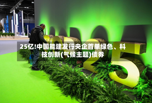25亿!中国能建发行央企首单绿色	、科技创新(气候主题)债券-第1张图片