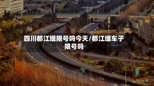 四川都江堰限号吗今天/都江堰车子限号吗-第1张图片