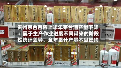 贵州茅台回应上半年茅台酒产量下降：属于生产作业进度不同带来的阶段性统计差异，全年累计产量不受影响-第3张图片