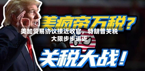 美加贸易协议接近收官，特朗普关税大限步步逼近-第2张图片