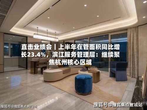 直击业绩会｜上半年在管面积同比增长23.4%，滨江服务管理层：继续聚焦杭州核心区域-第2张图片