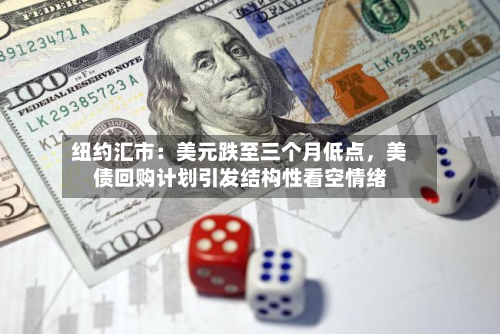 纽约汇市：美元跌至三个月低点，美债回购计划引发结构性看空情绪-第2张图片