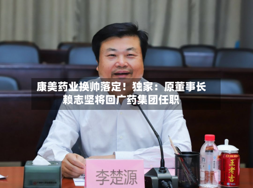 康美药业换帅落定！独家：原董事长赖志坚将回广药集团任职-第2张图片