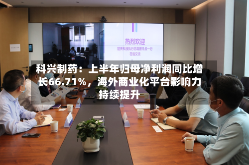 科兴制药：上半年归母净利润同比增长66.71%	，海外商业化平台影响力持续提升-第2张图片