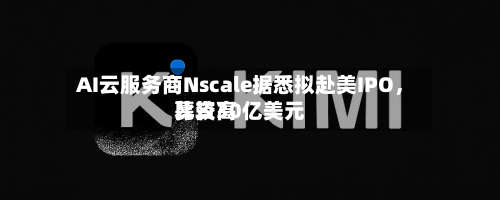 AI云服务商Nscale据悉拟赴美IPO，比较高募资30亿美元-第2张图片
