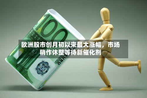 欧洲股市创月初以来更大涨幅，市场稍作休整等待新催化剂