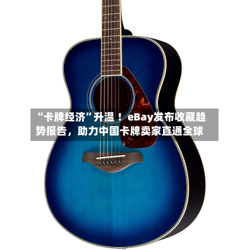 “卡牌经济	”升温 ！eBay发布收藏趋势报告，助力中国卡牌卖家直通全球-第2张图片