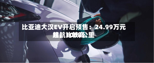 比亚迪大汉EV开启预售：24.99万元起，比较高续航1008公里-第3张图片