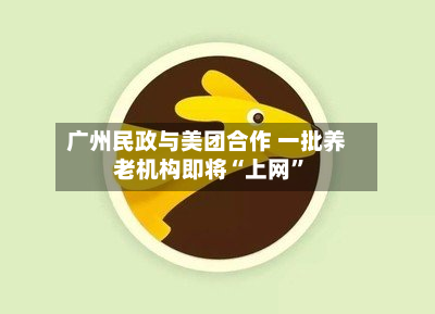 广州民政与美团合作 一批养老机构即将“上网	”-第2张图片
