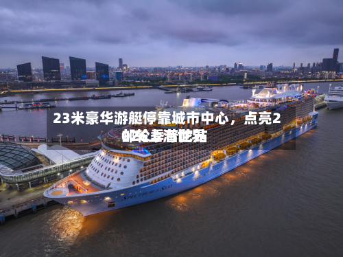 23米豪华游艇停靠城市中心，点亮2026上海世界邮轮季普陀站-第1张图片