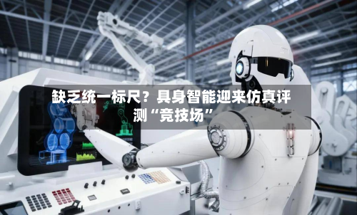 缺乏统一标尺？具身智能迎来仿真评测“竞技场	”-第3张图片