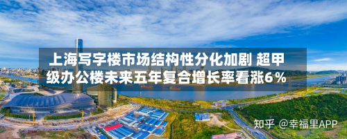 上海写字楼市场结构性分化加剧 超甲级办公楼未来五年复合增长率看涨6%-第1张图片