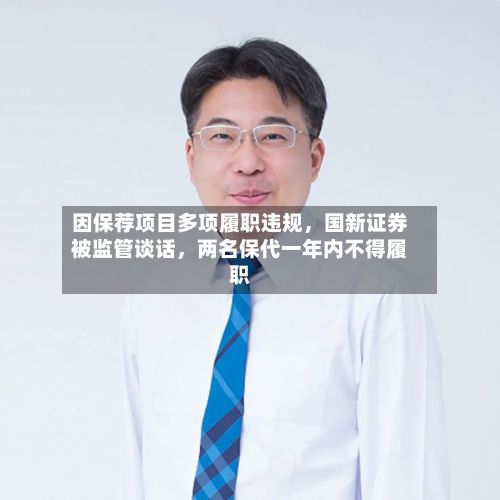 因保荐项目多项履职违规	，国新证券被监管谈话，两名保代一年内不得履职-第2张图片