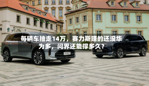 每辆车抽走14万	，赛力斯赚的还没华为多，问界还能撑多久？-第2张图片