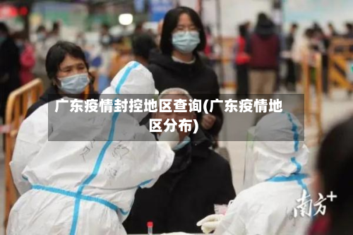 广东疫情封控地区查询(广东疫情地区分布)-第1张图片