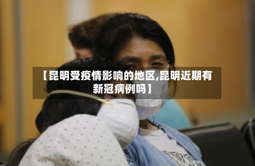 【昆明受疫情影响的地区,昆明近期有新冠病例吗】-第1张图片