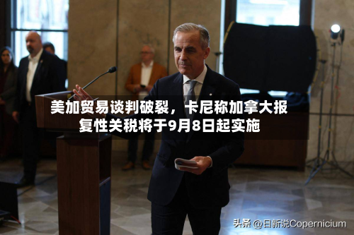 美加贸易谈判破裂	，卡尼称加拿大报复性关税将于9月8日起实施-第2张图片