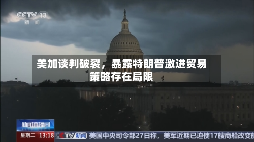 美加谈判破裂，暴露特朗普激进贸易策略存在局限-第3张图片
