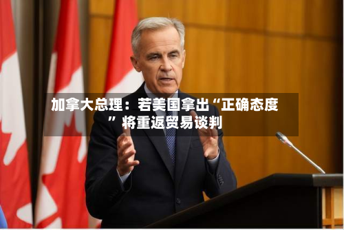 加拿大总理：若美国拿出“正确态度” 将重返贸易谈判-第2张图片