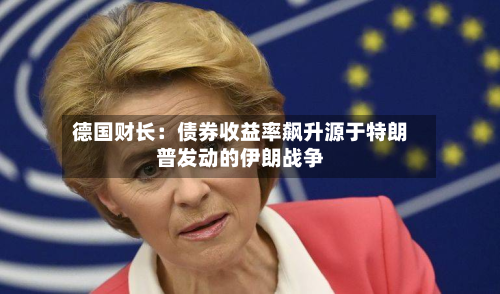 德国财长:债券收益率飙升源于特朗普发动的伊朗战争-第3张图片