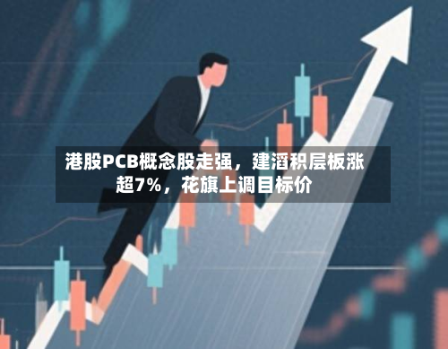 港股PCB概念股走强，建滔积层板涨超7%，花旗上调目标价-第2张图片