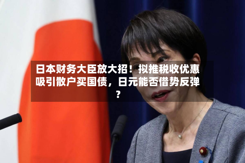 日本财务大臣放大招！拟推税收优惠吸引散户买国债，日元能否借势反弹？-第3张图片