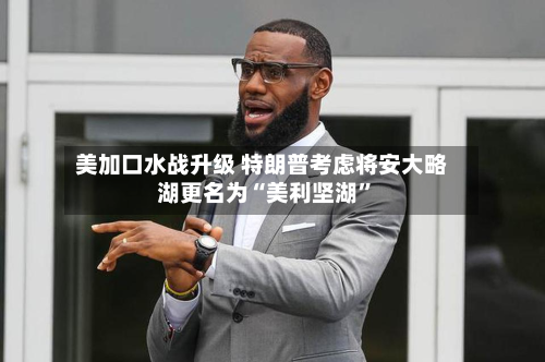 美加口水战升级 特朗普考虑将安大略湖更名为“美利坚湖	”-第3张图片