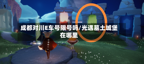 成都对川E车号限号吗/光遇墓土城堡在哪里-第1张图片