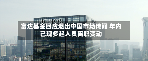 富达基金回应退出中国市场传闻 年内已现多起人员离职变动-第1张图片