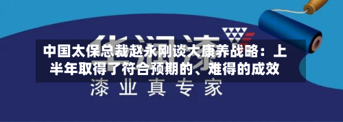 中国太保总裁赵永刚谈大康养战略：上半年取得了符合预期的、难得的成效-第2张图片